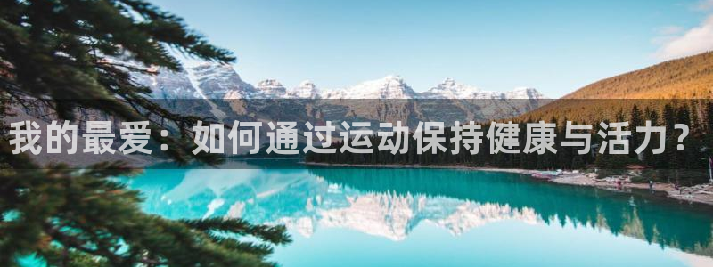 必发官网下载招商电话号码查询:我的最爱:如何通过运动保持健康