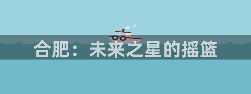 必发官方正版app娱乐网站:合肥:未来之星的摇篮